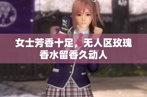 女士芳香十足，无人区玫瑰香水留香久动人