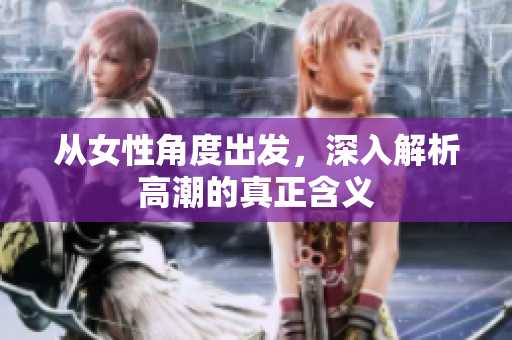 从女性角度出发，深入解析高潮的真正含义
