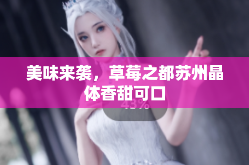 美味来袭，草莓之都苏州晶体香甜可口