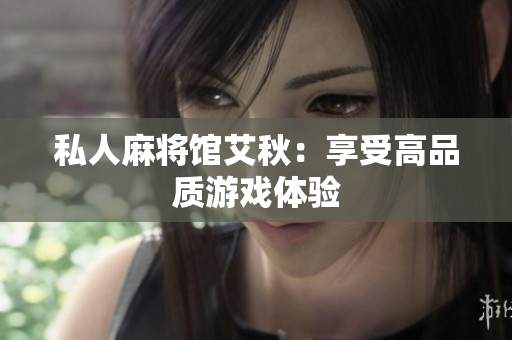 私人麻将馆艾秋：享受高品质游戏体验