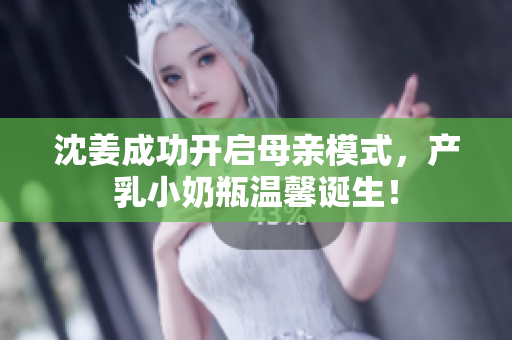 沈姜成功开启母亲模式，产乳小奶瓶温馨诞生！