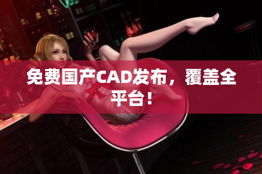 免费国产CAD发布，覆盖全平台！