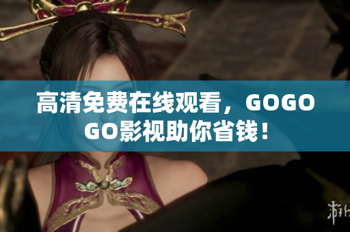高清免费在线观看，GOGOGO影视助你省钱！