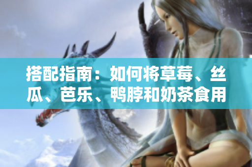 搭配指南：如何将草莓、丝瓜、芭乐、鸭脖和奶茶食用得完美无瑕？