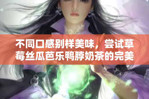 不同口感别样美味，尝试草莓丝瓜芭乐鸭脖奶茶的完美搭配！