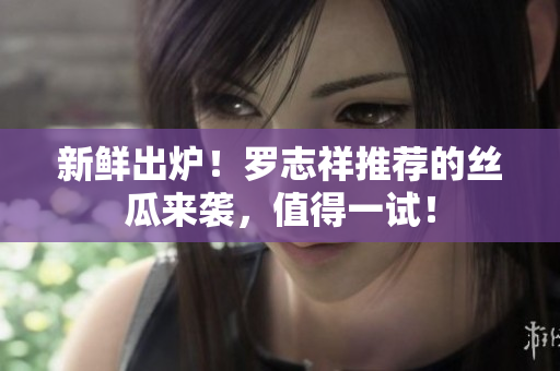 新鲜出炉！罗志祥推荐的丝瓜来袭，值得一试！