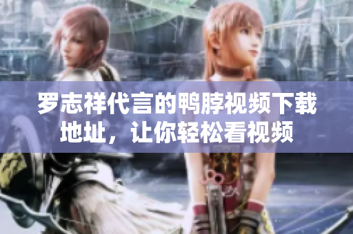 罗志祥代言的鸭脖视频下载地址，让你轻松看视频