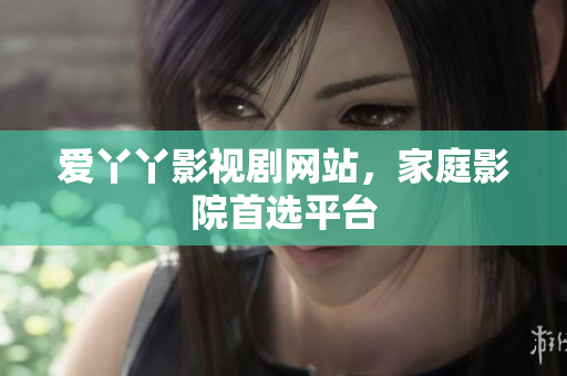 爱丫丫影视剧网站，家庭影院首选平台