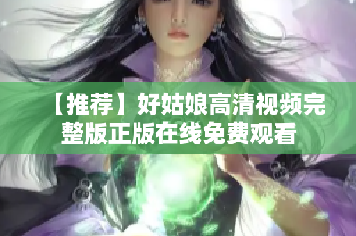 【推荐】好姑娘高清视频完整版正版在线免费观看