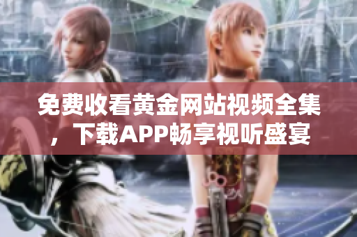 免费收看黄金网站视频全集，下载APP畅享视听盛宴