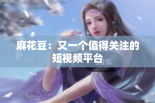 麻花豆：又一个值得关注的短视频平台
