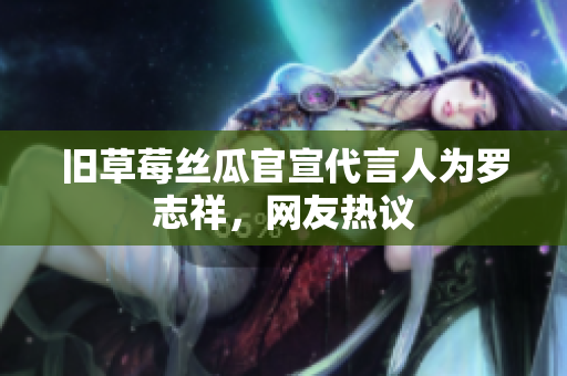 旧草莓丝瓜官宣代言人为罗志祥，网友热议