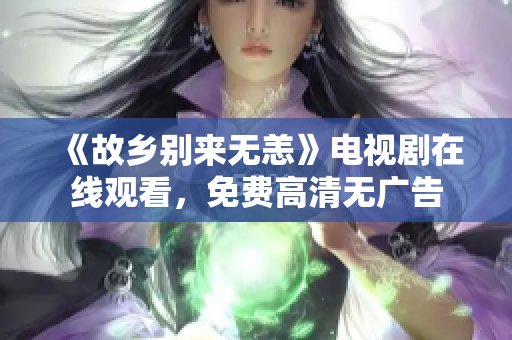 《故乡别来无恙》电视剧在线观看，免费高清无广告
