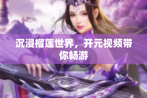 沉浸榴莲世界，开元视频带你畅游