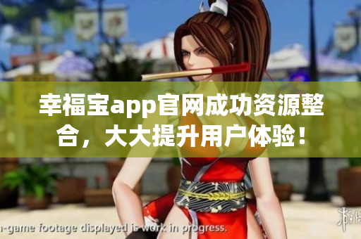 幸福宝app官网成功资源整合，大大提升用户体验！