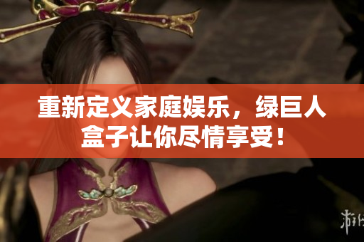 重新定义家庭娱乐，绿巨人盒子让你尽情享受！