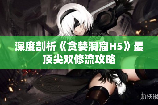 深度剖析《贪婪洞窟H5》最顶尖双修流攻略