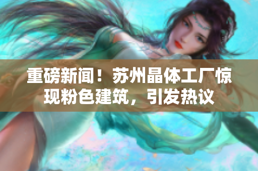 重磅新闻！苏州晶体工厂惊现粉色建筑，引发热议