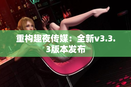 重构趣夜传媒：全新v3.3.3版本发布