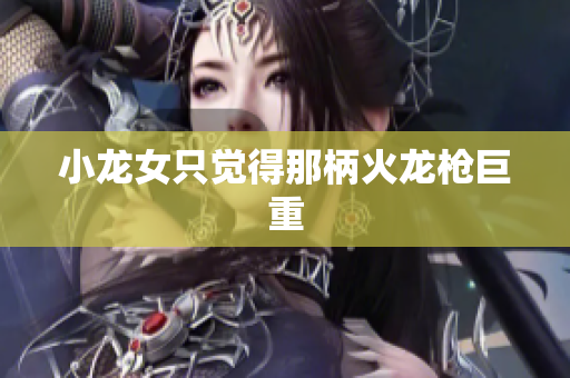 小龙女只觉得那柄火龙枪巨重