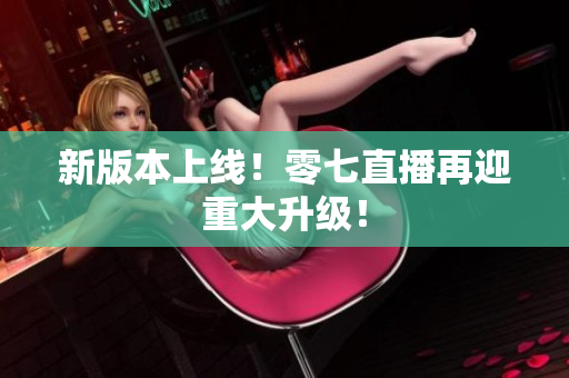 新版本上线！零七直播再迎重大升级！