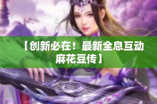 【创新必在！最新全息互动麻花豆传】