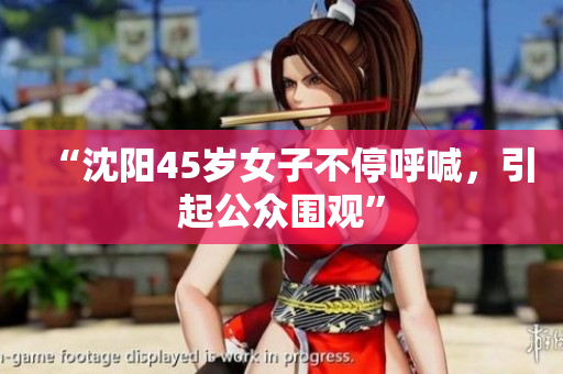 “沈阳45岁女子不停呼喊，引起公众围观”