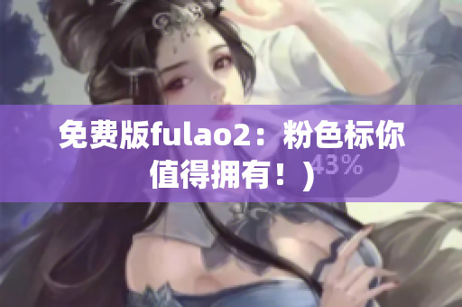 免费版fulao2：粉色标你值得拥有！)