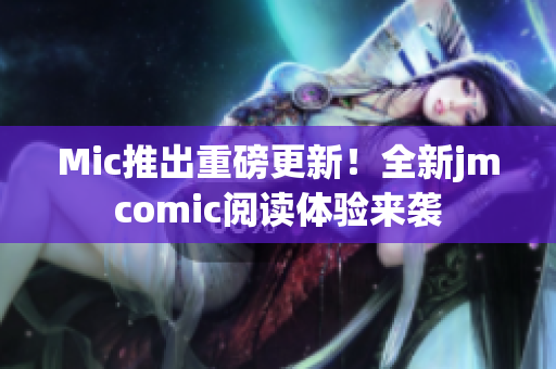 Mic推出重磅更新！全新jmcomic阅读体验来袭