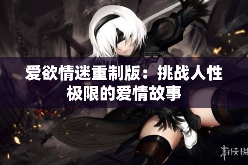 爱欲情迷重制版：挑战人性极限的爱情故事