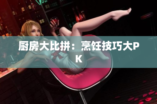 厨房大比拼：烹饪技巧大PK