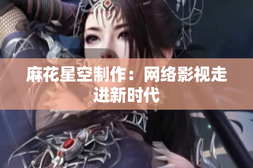 麻花星空制作：网络影视走进新时代