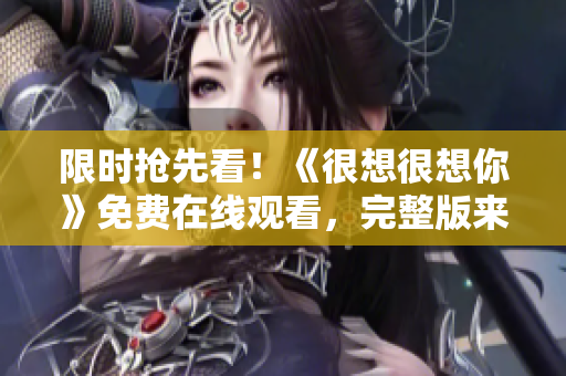 限时抢先看！《很想很想你》免费在线观看，完整版来袭！