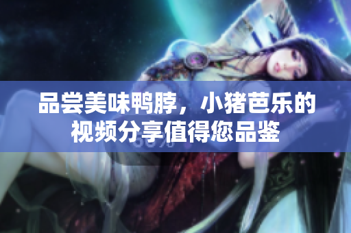 品尝美味鸭脖，小猪芭乐的视频分享值得您品鉴