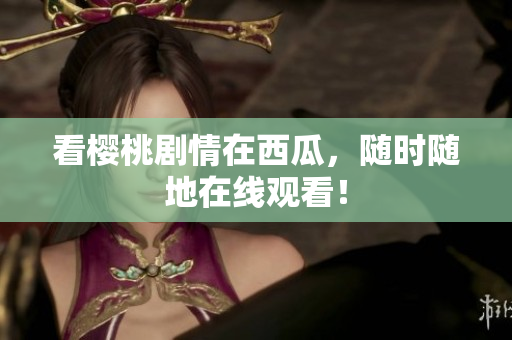 看樱桃剧情在西瓜，随时随地在线观看！