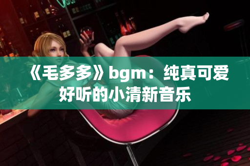 《毛多多》bgm：纯真可爱好听的小清新音乐