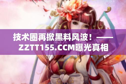 技术圈再掀黑料风波！——ZZTT155.CCM曝光真相