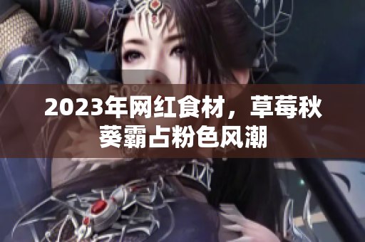 2023年网红食材，草莓秋葵霸占粉色风潮