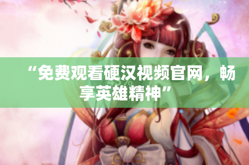 “免费观看硬汉视频官网，畅享英雄精神”