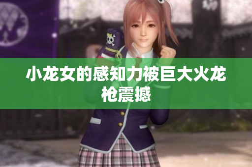 小龙女的感知力被巨大火龙枪震撼