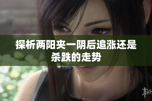 探析两阳夹一阴后追涨还是杀跌的走势