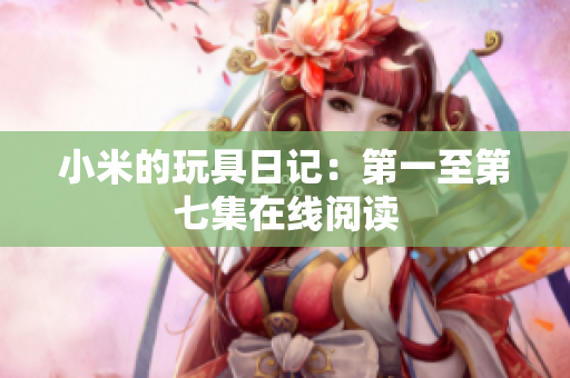 小米的玩具日记：第一至第七集在线阅读