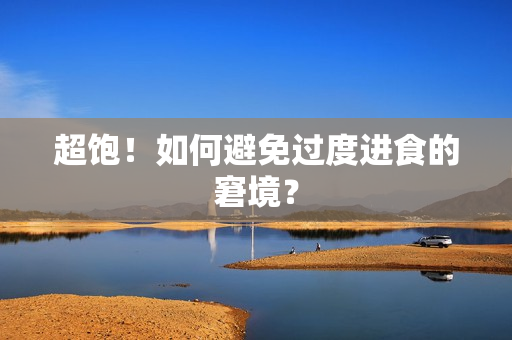 超饱！如何避免过度进食的窘境？