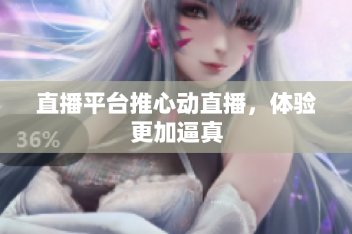 直播平台推心动直播，体验更加逼真