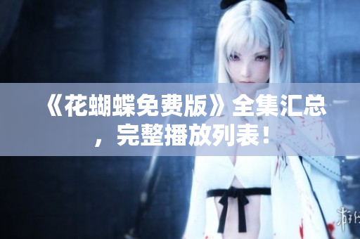 《花蝴蝶免费版》全集汇总，完整播放列表！