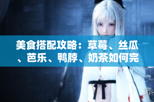 美食搭配攻略：草莓、丝瓜、芭乐、鸭脖、奶茶如何完美搭配