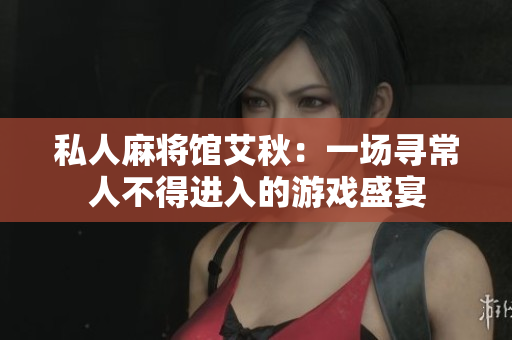 私人麻将馆艾秋：一场寻常人不得进入的游戏盛宴