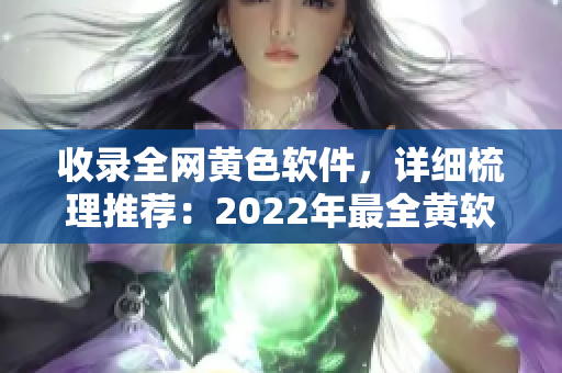 收录全网黄色软件，详细梳理推荐：2022年最全黄软大全