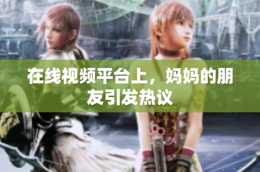 在线视频平台上，妈妈的朋友引发热议