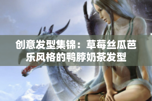 创意发型集锦：草莓丝瓜芭乐风格的鸭脖奶茶发型
